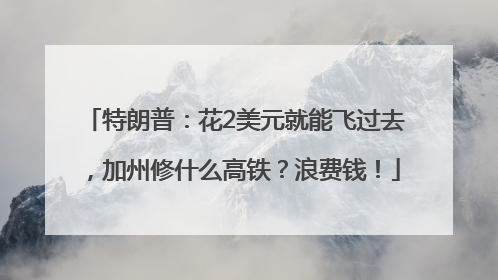 特朗普：花2美元就能飞过去，加州修什么高铁？浪费钱！