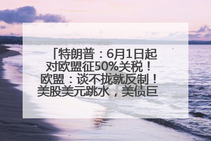 特朗普：6月1日起对欧盟征50%关税！欧盟：谈不拢就反制！美股美元跳水，美债巨震，黄金大涨！多名美高官、议员被指“精准”买卖股票