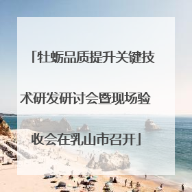 牡蛎品质提升关键技术研发研讨会暨现场验收会在乳山市召开