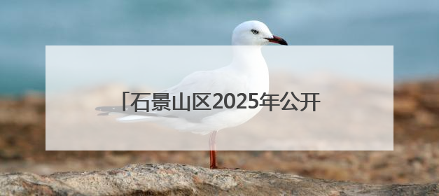 石景山区2025年公开招聘社区工作者笔试成绩公示及资格复审与面试通知