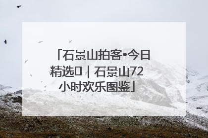 石景山拍客•今日精选⑲｜石景山72小时欢乐图鉴