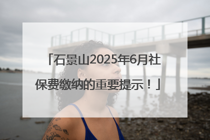 石景山2025年6月社保费缴纳的重要提示！