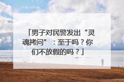 男子对民警发出“灵魂拷问”：至于吗？你们不放假的吗？