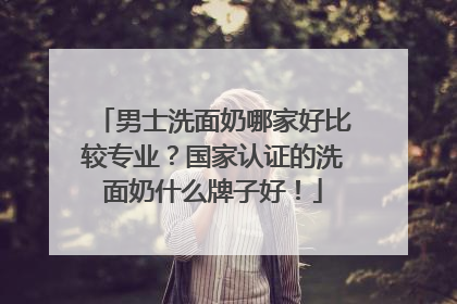 男士洗面奶哪家好比较专业？国家认证的洗面奶什么牌子好！
