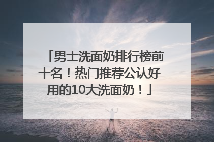男士洗面奶排行榜前十名！热门推荐公认好用的10大洗面奶！