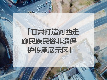 甘肃打造河西走廊民族民俗非遗保护传承展示区