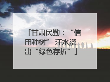 甘肃民勤：“信用种树” 汗水浇出“绿色存折”