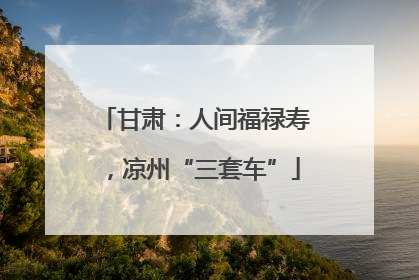 甘肃：人间福禄寿，凉州“三套车”