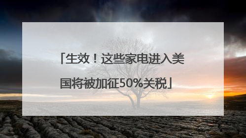 生效！这些家电进入美国将被加征50%关税