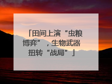 田间上演“虫粮博弈”，生物武器扭转“战局”
