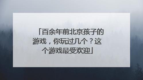 百余年前北京孩子的游戏，你玩过几个？这个游戏最受欢迎