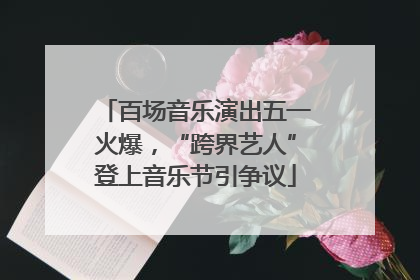 百场音乐演出五一火爆，“跨界艺人”登上音乐节引争议