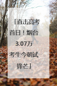 直击高考首日！烟台3.07万考生今朝试锋芒
