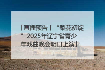 直播预告丨“梨花初绽”2025年辽宁省青少年戏曲晚会明日上演