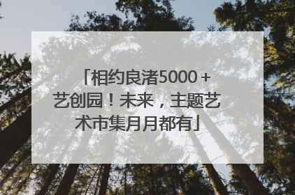 相约良渚5000＋艺创园！未来，主题艺术市集月月都有