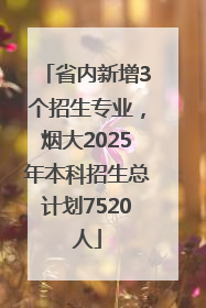 省内新增3个招生专业，烟大2025年本科招生总计划7520人