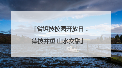 省镇技校园开放日：德技并重 山水交融