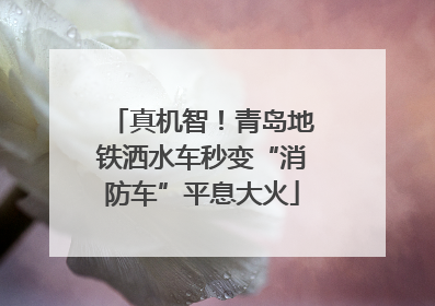 真机智！青岛地铁洒水车秒变“消防车”平息大火