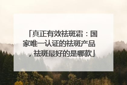 真正有效祛斑霜：国家唯一认证的祛斑产品，祛斑最好的是哪款