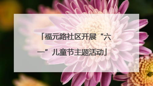 福元路社区开展“六一”儿童节主题活动