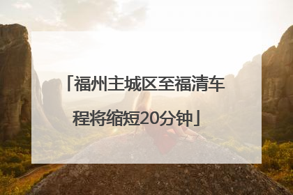 福州主城区至福清车程将缩短20分钟