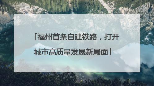 福州首条自建铁路，打开城市高质量发展新局面