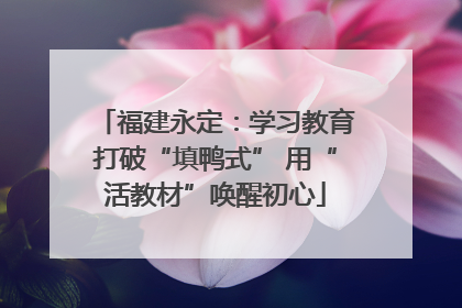 福建永定：学习教育打破“填鸭式” 用“活教材”唤醒初心