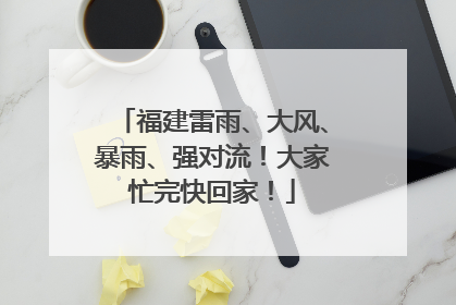 福建雷雨、大风、暴雨、强对流！大家忙完快回家！