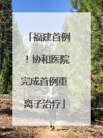 福建首例！协和医院完成首例重离子治疗