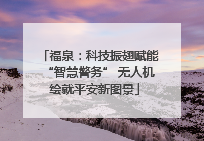 福泉：科技振翅赋能“智慧警务” 无人机绘就平安新图景