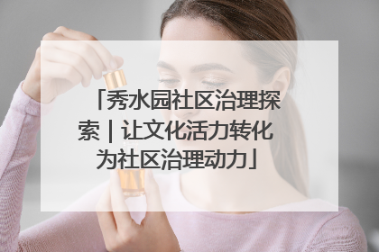 秀水园社区治理探索｜让文化活力转化为社区治理动力