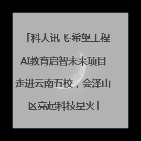 科大讯飞·希望工程AI教育启智未来项目走进云南五校，会泽山区亮起科技星火