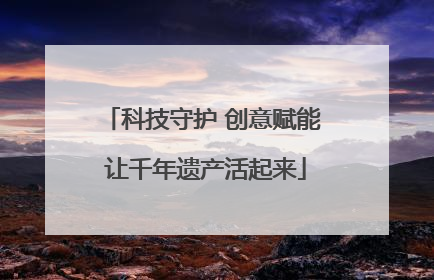 科技守护 创意赋能 让千年遗产活起来