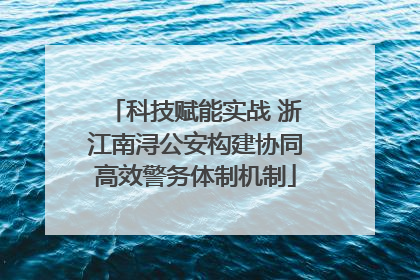 科技赋能实战 浙江南浔公安构建协同高效警务体制机制