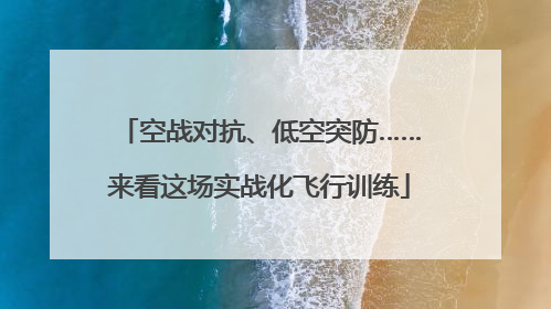 空战对抗、低空突防……来看这场实战化飞行训练