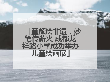童颜绘非遗，妙笔传薪火 成都龙祥路小学成功举办儿童绘画展
