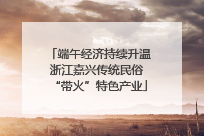 端午经济持续升温 浙江嘉兴传统民俗“带火”特色产业