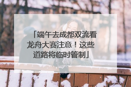 端午去成都双流看龙舟大赛注意！这些道路将临时管制