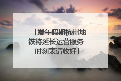 端午假期杭州地铁将延长运营服务 时刻表请收好