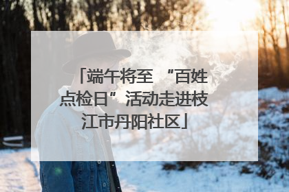 端午将至 “百姓点检日”活动走进枝江市丹阳社区