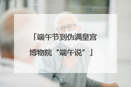 端午节到伪满皇宫博物院“端午说”