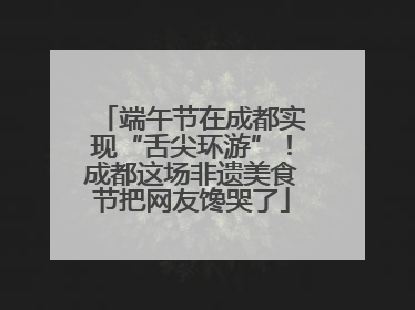 端午节在成都实现“舌尖环游”！成都这场非遗美食节把网友馋哭了