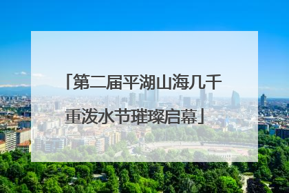 第二届平湖山海几千重泼水节璀璨启幕