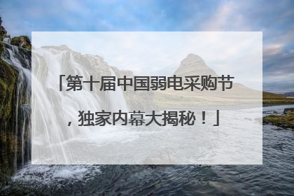 第十届中国弱电采购节，独家内幕大揭秘！