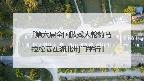 第六届全国肢残人轮椅马拉松赛在湖北荆门举行