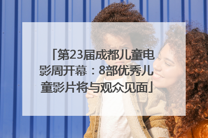 第23届成都儿童电影周开幕：8部优秀儿童影片将与观众见面