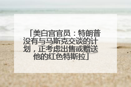 美白宫官员：特朗普没有与马斯克交谈的计划，正考虑出售或赠送他的红色特斯拉
