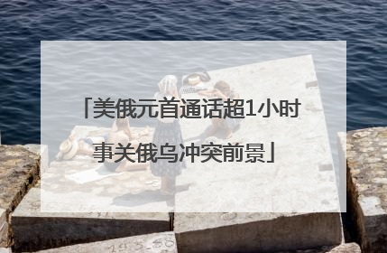 美俄元首通话超1小时 事关俄乌冲突前景