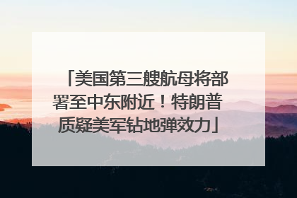 美国第三艘航母将部署至中东附近！特朗普质疑美军钻地弹效力