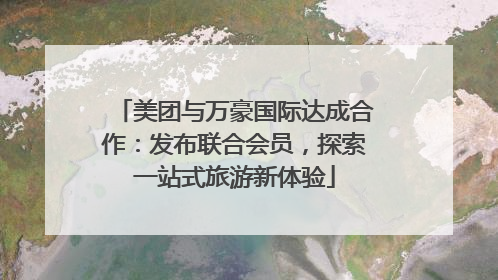 美团与万豪国际达成合作：发布联合会员，探索一站式旅游新体验